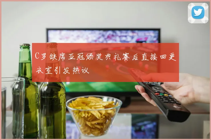 C罗缺席亚冠颁奖典礼赛后直接回更衣室引发热议