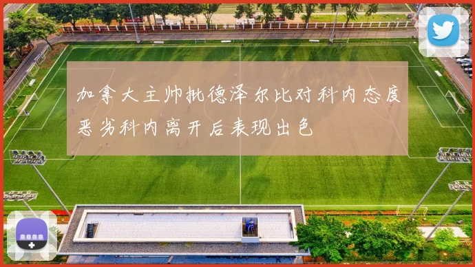 加拿大主帅批德泽尔比对科内态度恶劣科内离开后表现出色