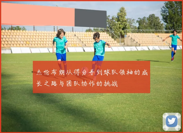 杰伦布朗从得分手到球队领袖的成长之路与团队协作的挑战