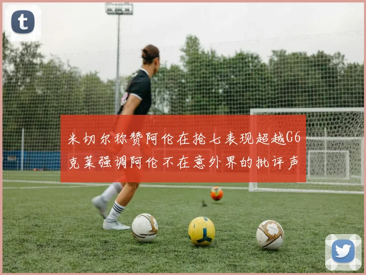 米切尔称赞阿伦在抢七表现超越G6克莱强调阿伦不在意外界的批评声音