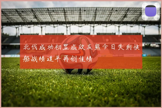 北伐成功初显成效灰熊今日失利快船战绩追平再创佳绩