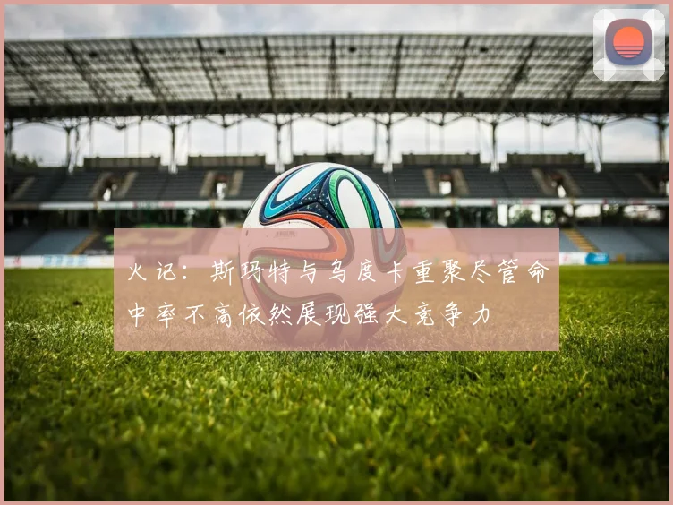 火记：斯玛特与乌度卡重聚尽管命中率不高依然展现强大竞争力
