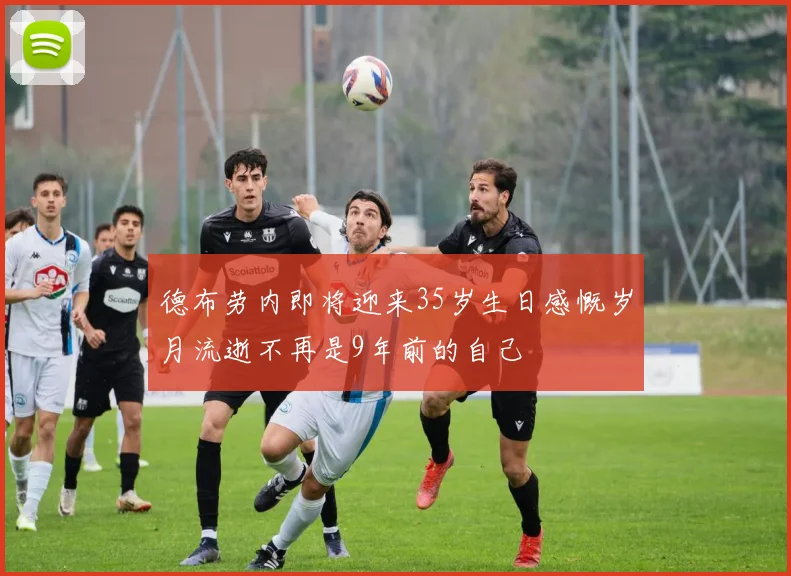 德布劳内即将迎来35岁生日感慨岁月流逝不再是9年前的自己
