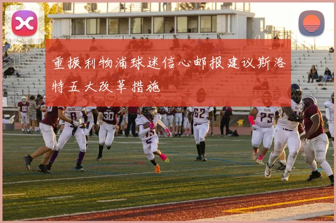 重振利物浦球迷信心邮报建议斯洛特五大改革措施