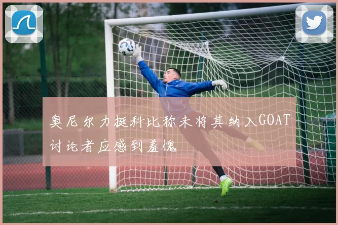 奥尼尔力挺科比称未将其纳入GOAT讨论者应感到羞愧