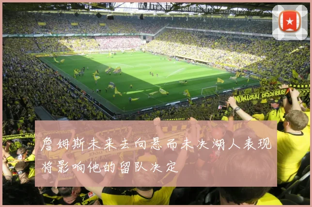 詹姆斯未来去向悬而未决湖人表现将影响他的留队决定