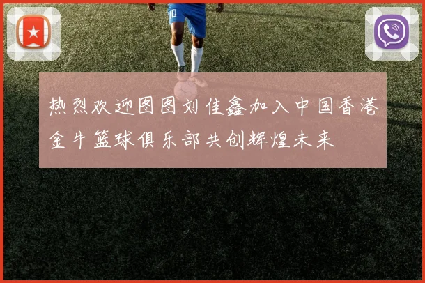 热烈欢迎图图刘佳鑫加入中国香港金牛篮球俱乐部共创辉煌未来
