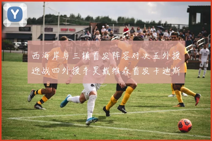 西海岸与三镇首发阵容对决五外援迎战四外援李昊戴维森首发卡迪斯出战