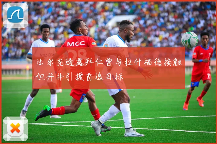 法尔克透露拜仁曾与拉什福德接触但并非引援首选目标
