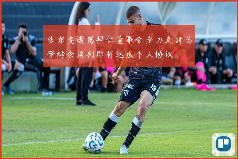 法尔克透露拜仁董事会全力支持戈登转会谈判即将达成个人协议