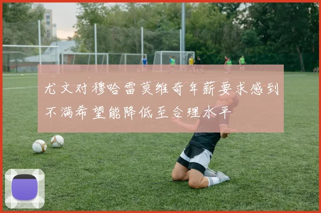 尤文对穆哈雷莫维奇年薪要求感到不满希望能降低至合理水平