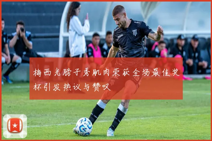 梅西光膀子秀肌肉荣获全场最佳奖杯引发热议与赞叹