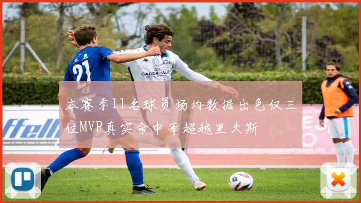 本赛季11名球员场均数据出色仅三位MVP真实命中率超越里夫斯
