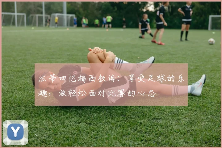 法蒂回忆梅西教诲：享受足球的乐趣，放轻松面对比赛的心态