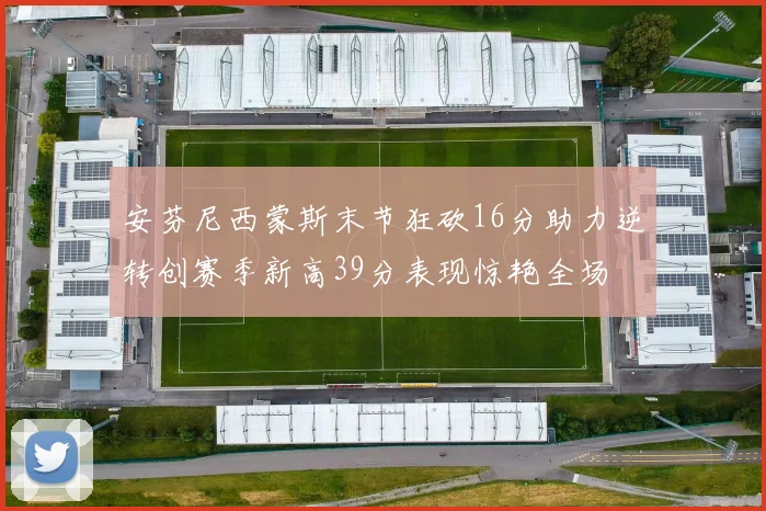 安芬尼西蒙斯末节狂砍16分助力逆转创赛季新高39分表现惊艳全场