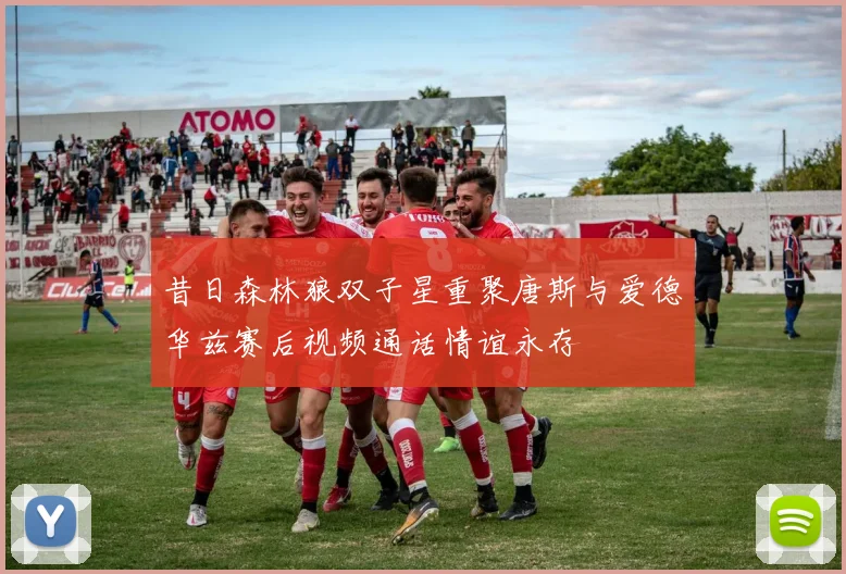 昔日森林狼双子星重聚唐斯与爱德华兹赛后视频通话情谊永存