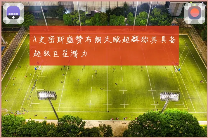 A史密斯盛赞布朗天赋超群称其具备超级巨星潜力