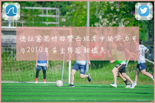 德拉富恩特称赞西班牙中场实力可与2010年黄金阵容相媲美
