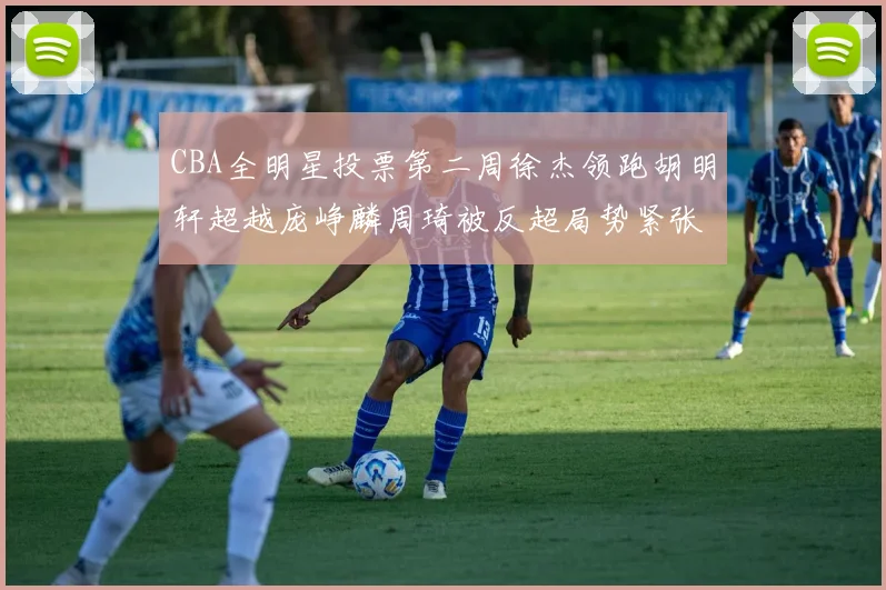 CBA全明星投票第二周徐杰领跑胡明轩超越庞峥麟周琦被反超局势紧张