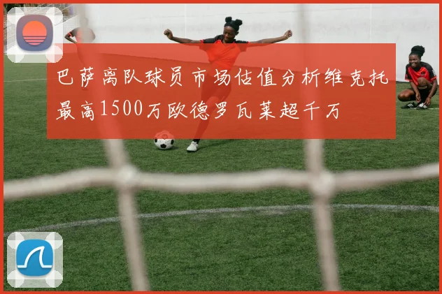 巴萨离队球员市场估值分析维克托最高1500万欧德罗瓦莱超千万