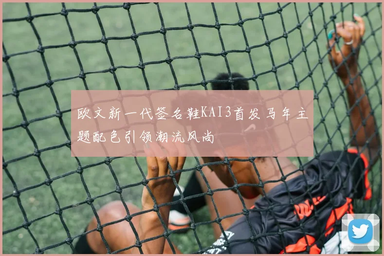 欧文新一代签名鞋KAI3首发马年主题配色引领潮流风尚