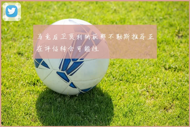 马竞后卫莫利纳获那不勒斯推荐正在评估转会可能性