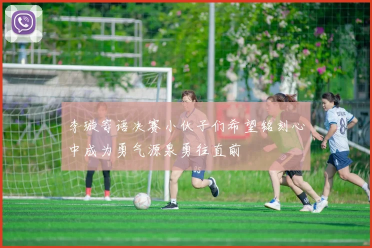 李璇寄语决赛小伙子们希望铭刻心中成为勇气源泉勇往直前