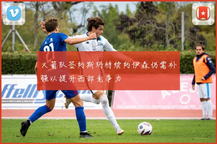 火箭队签约斯玛特续约伊森仍需补强以提升西部竞争力