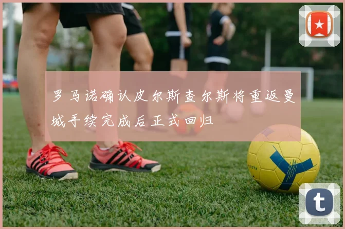 罗马诺确认皮尔斯查尔斯将重返曼城手续完成后正式回归