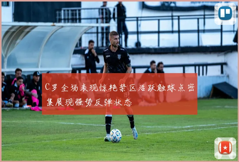 C罗全场表现惊艳禁区活跃触球点密集展现强势反弹状态