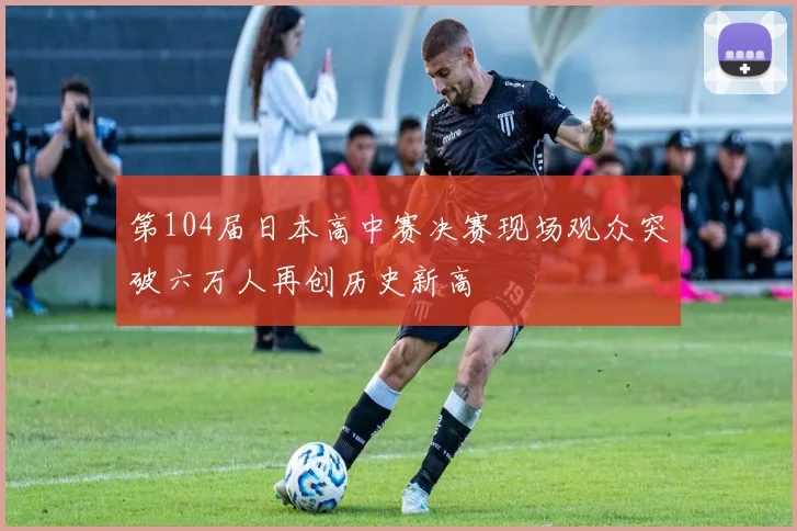 第104届日本高中赛决赛现场观众突破六万人再创历史新高