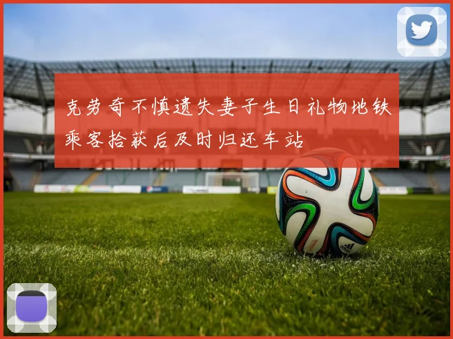 克劳奇不慎遗失妻子生日礼物地铁乘客拾获后及时归还车站