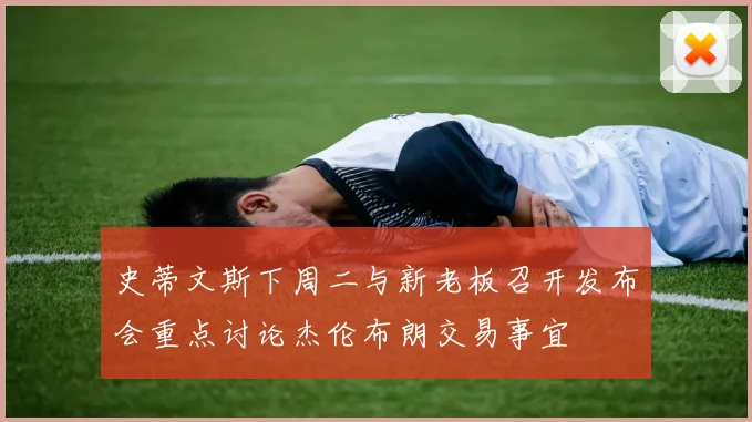史蒂文斯下周二与新老板召开发布会重点讨论杰伦布朗交易事宜