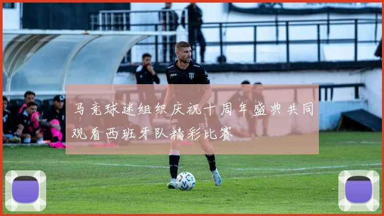 马竞球迷组织庆祝十周年盛典共同观看西班牙队精彩比赛
